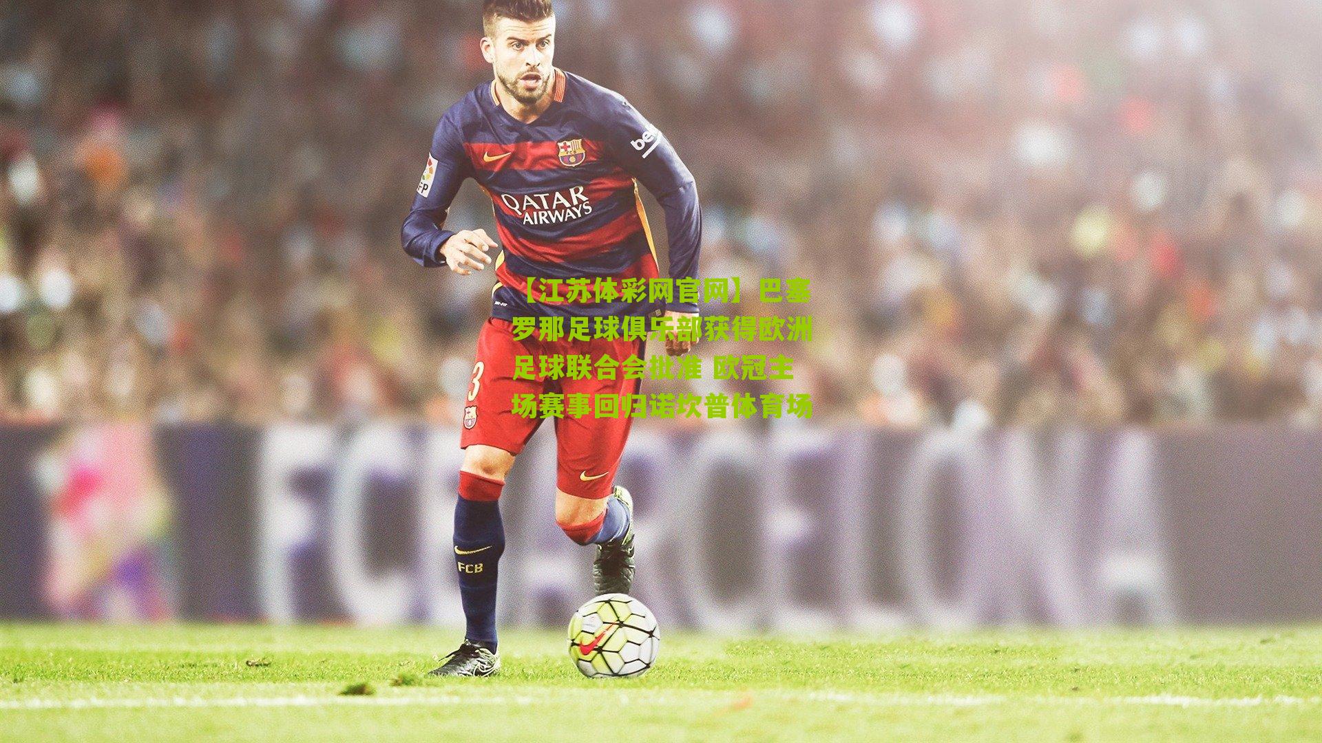 巴塞罗那足球俱乐部获得欧洲足球联合会批准 欧冠主场赛事回归诺坎普体育场